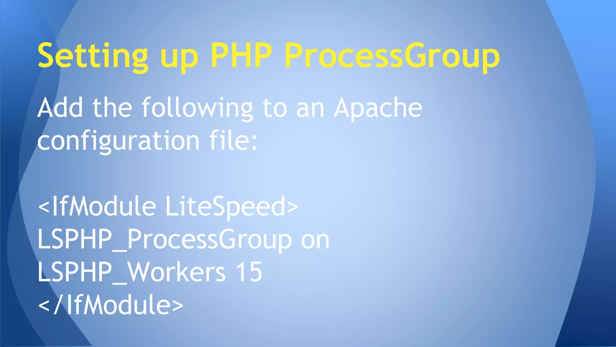 Setting up PHP ProcessGroup 
Add the following to an Apache 
configuration file: 
<IfModule LiteSpeed> 
LSPHP_ProcessGroup on 
LSPHP_Workers 15 
</IfModule> 
 