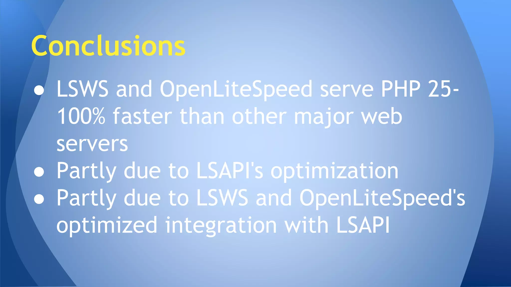Conclusions 
● LSWS and OpenLiteSpeed serve PHP 25- 
100% faster than other major web 
servers 
● Partly due to LSAPI's optimization 
● Partly due to LSWS and OpenLiteSpeed's 
optimized integration with LSAPI 
 