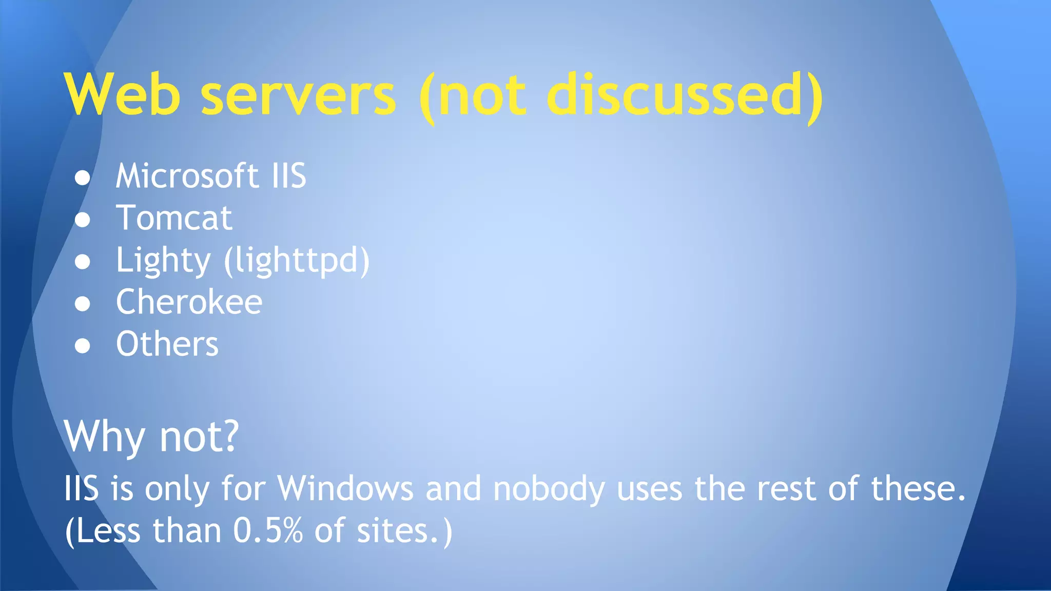 Web servers (not discussed) 
● Microsoft IIS 
● Tomcat 
● Lighty (lighttpd) 
● Cherokee 
● Others 
Why not? 
IIS is only for Windows and nobody uses the rest of these. 
(Less than 0.5% of sites.) 
 