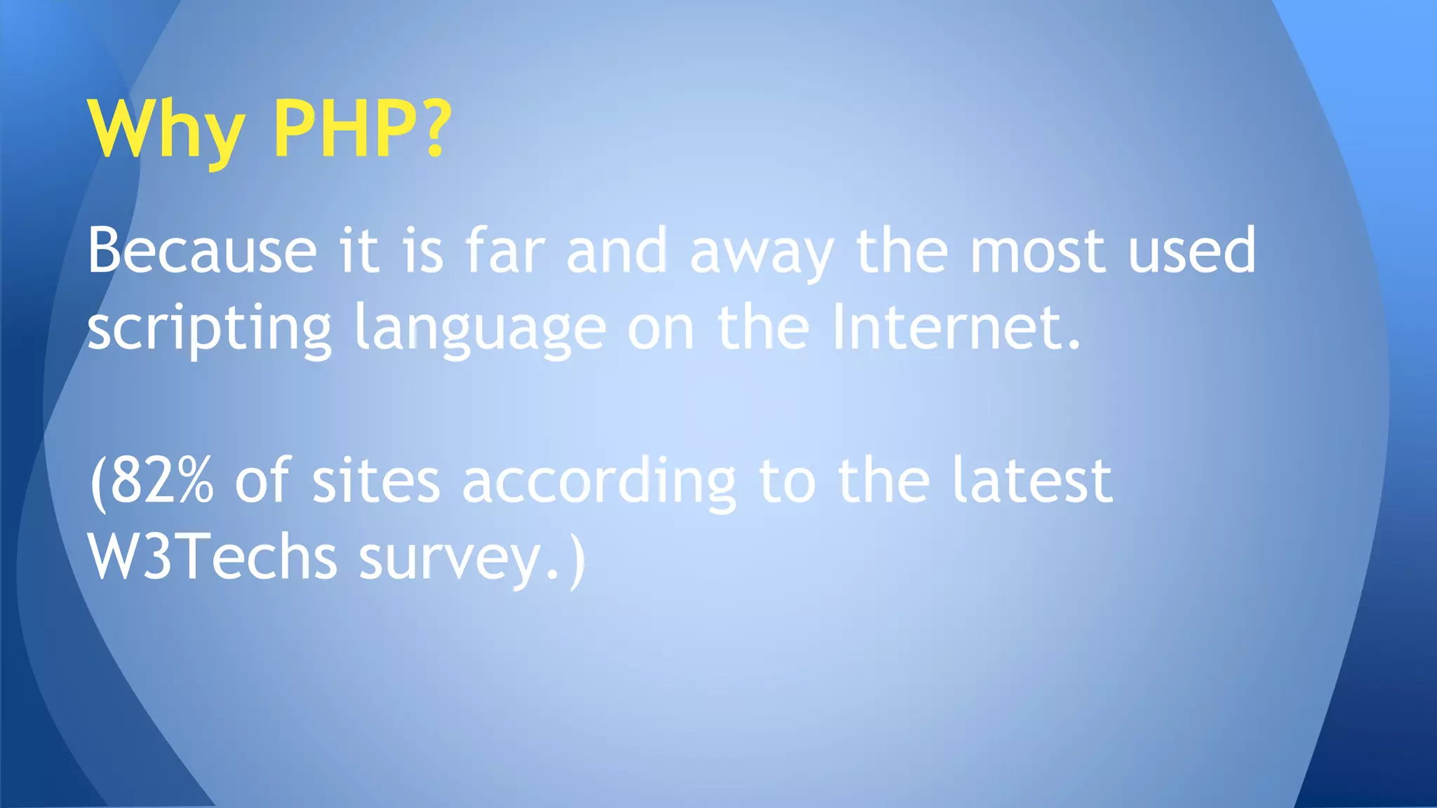 Why PHP? 
Because it is far and away the most used 
scripting language on the Internet. 
(82% of sites according to the latest 
W3Techs survey.) 
 