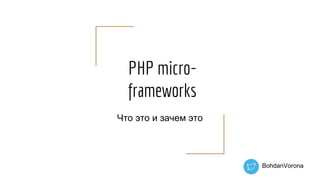 PHP micro-
frameworks
Что это и зачем это
BohdanVorona
 
