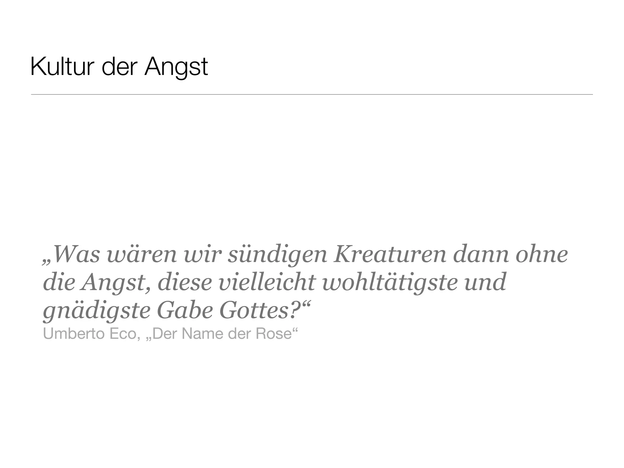 Kultur der Angst
„Was wären wir sündigen Kreaturen dann ohne
die Angst, diese vielleicht wohltätigste und
gnädigste Gabe Gottes?“
Umberto Eco, „Der Name der Rose“
 