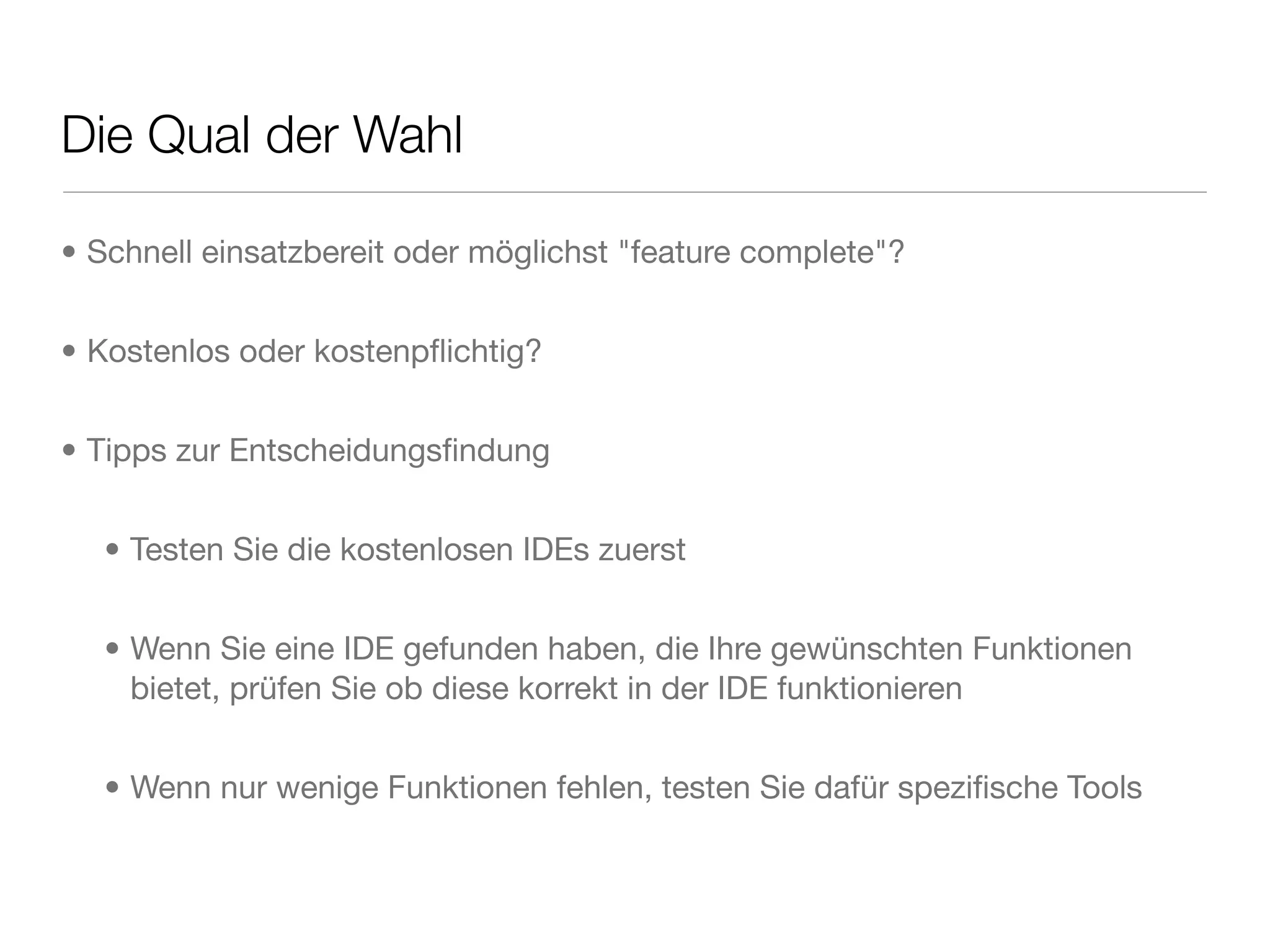 Die Qual der Wahl
• Schnell einsatzbereit oder möglichst "feature complete"?
• Kostenlos oder kostenpﬂichtig?
• Tipps zur Entscheidungsﬁndung
• Testen Sie die kostenlosen IDEs zuerst
• Wenn Sie eine IDE gefunden haben, die Ihre gewünschten Funktionen
bietet, prüfen Sie ob diese korrekt in der IDE funktionieren
• Wenn nur wenige Funktionen fehlen, testen Sie dafür speziﬁsche Tools
 