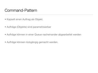 Command-Pattern
• Kapselt einen Auftrag als Objekt.
• Aufträge (Objekte) sind parametrisierbar
• Aufträge können in einer Queue nacheinander abgearbeitet werden
• Aufträge können rückgängig gemacht werden.
 