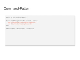Command-Pattern
$wash = new DishWasher();
$wash->addProgramme('standard', array(
new DishWasherSimpleWashCommand(),
new DishWasherDryingCommand()
));
$wash->wash('standard', $dishes);
 