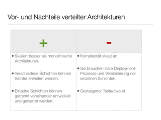 Vor- und Nachteile verteilter Architekturen
+ -
•Skaliert besser als monolithische
Architekturen.
•Verschiedene Schichten können
leichter erweitert werden.
•Einzelne Schichten können
getrennt voneinander entwickelt
und gewartet werden.
•Komplexität steigt an
•Sie brauchen klare Deployment-
Prozesse und Versionierung der
einzelnen Schichten.
•Gesteigerter Testaufwand
 