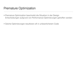 Premature Optimization
• Premature Optimization beschreibt die Situation in der Design
Entscheidungen aufgrund von Performance-Optimierungen getroffen werden
• Solche Optimierungen resultieren oft in unleserlicherem Code
 