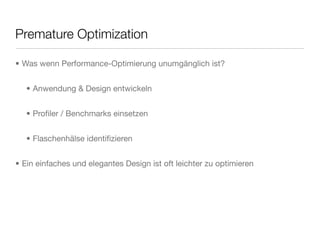 Premature Optimization
• Was wenn Performance-Optimierung unumgänglich ist?
• Anwendung & Design entwickeln
• Proﬁler / Benchmarks einsetzen
• Flaschenhälse identiﬁzieren
• Ein einfaches und elegantes Design ist oft leichter zu optimieren
 