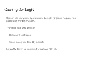 Caching der Logik
• Cachen Sie komplexe Operationen, die nicht für jeden Request neu
ausgeführt werden müssen.
• Parsen von XML-Dateien
• Datenbank-Abfragen
• Generierung von XSL-Stylesheets
• Legen Sie Daten im serialize-Format von PHP ab.
 