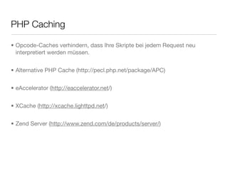 PHP Caching
• Opcode-Caches verhindern, dass Ihre Skripte bei jedem Request neu
interpretiert werden müssen.
• Alternative PHP Cache (http://pecl.php.net/package/APC)
• eAccelerator (http://eaccelerator.net/)
• XCache (http://xcache.lighttpd.net/)
• Zend Server (http://www.zend.com/de/products/server/)
 