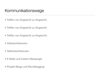 Kommunikationswege
• Treffen von Angesicht zu Angesicht.
• Treffen von Angesicht zu Angesicht.
• Treffen von Angesicht zu Angesicht.
• Videokonferenzen.
• Telefonkonferenzen.
• E-Mails und Instant Messenger.
• Projekt-Blogs und Microblogging.
 