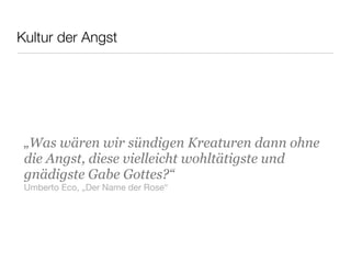 Kultur der Angst
„Was wären wir sündigen Kreaturen dann ohne
die Angst, diese vielleicht wohltätigste und
gnädigste Gabe Gottes?“
Umberto Eco, „Der Name der Rose“
 