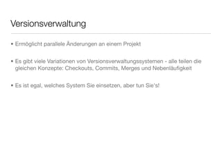 Versionsverwaltung
• Ermöglicht parallele Änderungen an einem Projekt
• Es gibt viele Variationen von Versionsverwaltungssystemen - alle teilen die
gleichen Konzepte: Checkouts, Commits, Merges und Nebenläuﬁgkeit
• Es ist egal, welches System Sie einsetzen, aber tun Sie's!
 