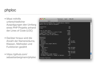• Misst mithilfe
unterschiedlicher
Ausprägungen den Umfang
eines PHP Projekts anhand
der Lines of Code (LOC)
• Darüber hinaus wird die
Anzahl der Namensräume,
Klassen, Methoden und
Funktionen gezählt
• https://github.com/
sebastianbergmann/phploc
phploc
 