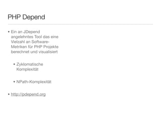 PHP Depend
• Ein an JDepend
angelehntes Tool das eine
Vielzahl an Software-
Metriken für PHP Projekte
berechnet und visualisiert
• Zyklomatische
Komplexität
• NPath-Komplexität
• http://pdepend.org
 