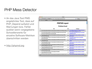 PHP Mess Detector
• An das Java Tool PMD
angelehntes Tool, dass auf
PHP_Depend aufsetzt und
Warnungen bzw. Fehler
auslöst wenn vorgegebene
Schwellenwerte für
einzelne Software-Metriken
überschritten werden
• http://phpmd.org
 