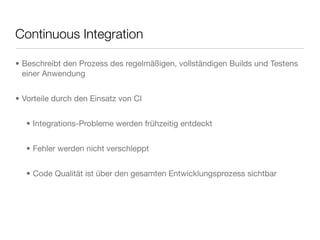 Continuous Integration
• Beschreibt den Prozess des regelmäßigen, vollständigen Builds und Testens
einer Anwendung
• Vorteile durch den Einsatz von CI
• Integrations-Probleme werden frühzeitig entdeckt
• Fehler werden nicht verschleppt
• Code Qualität ist über den gesamten Entwicklungsprozess sichtbar
 