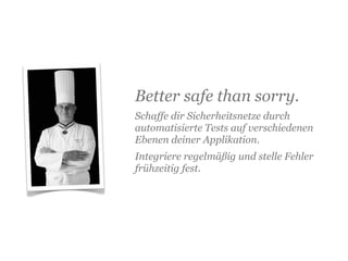 Better safe than sorry.
Schaffe dir Sicherheitsnetze durch
automatisierte Tests auf verschiedenen
Ebenen deiner Applikation.
Integriere regelmäßig und stelle Fehler
frühzeitig fest.
 