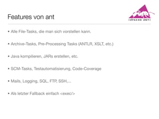 Features von ant
• Alle File-Tasks, die man sich vorstellen kann.
• Archive-Tasks, Pre-Processing Tasks (ANTLR, XSLT, etc.)
• Java kompilieren, JARs erstellen, etc.
• SCM-Tasks, Testautomatisierung, Code-Coverage
• Mails, Logging, SQL, FTP, SSH,...
• Als letzter Fallback einfach <exec/>
 