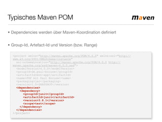 Typisches Maven POM
<project xmlns="http://maven.apache.org/POM/4.0.0" xmlns:xsi="http://
www.w3.org/2001/XMLSchema-instance"
xsi:schemaLocation="http://maven.apache.org/POM/4.0.0 http://
maven.apache.org/xsd/maven-4.0.0.xsd">
<modelVersion>4.0.0</modelVersion>
<groupId>de.paul-bocuse</groupId>
<artifactId>mvn-app</artifactId>
<name>PHP mit Paul Bocuse</name>
<packaging>jar</packaging>
<version>1.0-SNAPSHOT</version>
<dependencies>
<dependency>
<groupId>junit</groupId>
<artifactId>junit</artifactId>
<version>3.8.1</version>
<scope>test</scope>
</dependency>
</dependencies>
</project>
• Dependencies werden über Maven-Koordination deﬁniert
• Group-Id, Artefact-Id und Version (bzw. Range)
 