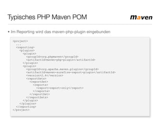 Typisches PHP Maven POM
<project>
...
<reporting>
<plugins>
<plugin>
<groupId>org.phpmaven</groupId>
<artifactId>maven-php-plugin</artifactId>
</plugin>
<plugin>
<groupId>org.apache.maven.plugins</groupId>
<artifactId>maven-surefire-report-plugin</artifactId>
<version>2.4</version>
<reportSets>
<reportSet>
<reports>
<report>report-only</report>
</reports>
</reportSet>
</reportSets>
</plugin>
</plugins>
</reporting>
</project>
• Im Reporting wird das maven-php-plugin eingebunden
 