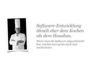 Software-Entwicklung
ähnelt eher dem Kochen
als dem Hausbau.
Wenn man die Software abgeschmeckt
hat, möchte man gerne auch mal
nachwürzen.
 