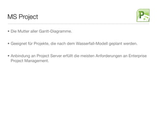 MS Project
• Die Mutter aller Gantt-Diagramme.
• Geeignet für Projekte, die nach dem Wasserfall-Modell geplant werden.
• Anbindung an Project Server erfüllt die meisten Anforderungen an Enterprise
Project Management.
 