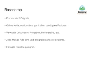Basecamp
• Produkt der 37signals.
• Online Kollaborationslösung mit allen benötigten Features.
• Verwaltet Dokumente, Aufgaben, Meilensteine, etc.
• Jede Menge Add-Ons und Integration anderer Systeme.
• Für agile Projekte geeignet.
 