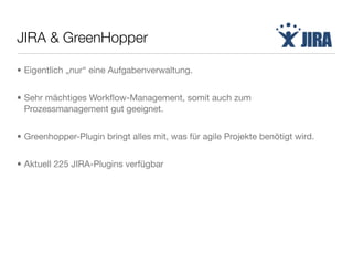 JIRA & GreenHopper
• Eigentlich „nur“ eine Aufgabenverwaltung.
• Sehr mächtiges Workﬂow-Management, somit auch zum
Prozessmanagement gut geeignet.
• Greenhopper-Plugin bringt alles mit, was für agile Projekte benötigt wird.
• Aktuell 225 JIRA-Plugins verfügbar
 