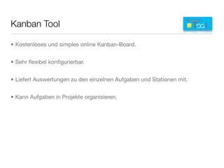 Kanban Tool
• Kostenloses und simples online Kanban-Board.
• Sehr ﬂexibel konﬁgurierbar.
• Liefert Auswertungen zu den einzelnen Aufgaben und Stationen mit.
• Kann Aufgaben in Projekte organisieren.
 