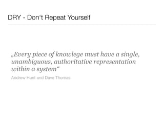 DRY - Don‘t Repeat Yourself
„Every piece of knowlege must have a single,
unambiguous, authoritative representation
within a system“
Andrew Hunt and Dave Thomas
 