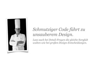 Schmutziger Code führt zu
unsauberem Design.
Lass auch bei Detail-Fragen die gleiche Sorgfalt
walten wie bei großen Design-Entscheidungen.
 