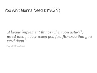You Ain‘t Gonna Need It (YAGNI)
„Always implement things when you actually
need them, never when you just foresee that you
need them“
Ronald E Jeffries
 