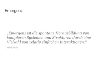 Emergenz
„Emergenz ist die spontane Herausbildung von
komplexen Systemen und Strukturen durch eine
Vielzahl von relativ einfachen Interaktionen.“
Wikipedia
 