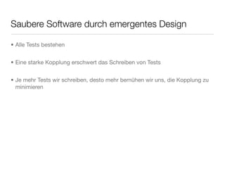 Saubere Software durch emergentes Design
• Alle Tests bestehen
• Eine starke Kopplung erschwert das Schreiben von Tests
• Je mehr Tests wir schreiben, desto mehr bemühen wir uns, die Kopplung zu
minimieren
 