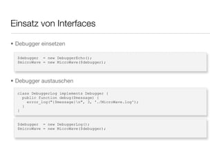 Einsatz von Interfaces
$debugger = new DebuggerEcho();
$microWave = new MicroWave($debugger);
class DebuggerLog implements Debugger {
public function debug($message) {
error_log("{$message}n", 3, './MicroWave.log');
}
}
$debugger = new DebuggerLog();
$microWave = new MicroWave($debugger);
• Debugger einsetzen
• Debugger austauschen
 