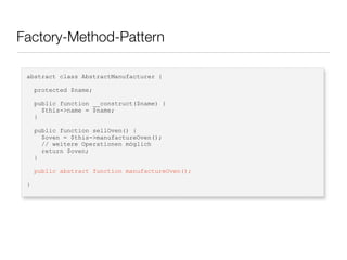 Factory-Method-Pattern
abstract class AbstractManufacturer {
protected $name;
public function __construct($name) {
$this->name = $name;
}
public function sellOven() {
$oven = $this->manufactureOven();
// weitere Operationen möglich
return $oven;
}
public abstract function manufactureOven();
}
 