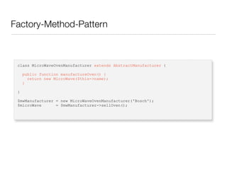 Factory-Method-Pattern
class MicroWaveOvenManufacturer extends AbstractManufacturer {
public function manufactureOven() {
return new MicroWave($this->name);
}
}
$mwManufacturer = new MicroWaveOvenManufacturer('Bosch');
$microWave = $mwManufacturer->sellOven();
 