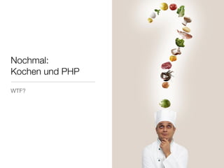Nochmal:
Kochen und PHP
WTF?
 