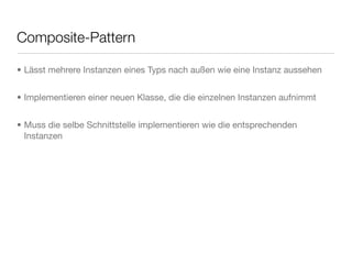 Composite-Pattern
• Lässt mehrere Instanzen eines Typs nach außen wie eine Instanz aussehen
• Implementieren einer neuen Klasse, die die einzelnen Instanzen aufnimmt
• Muss die selbe Schnittstelle implementieren wie die entsprechenden
Instanzen
 