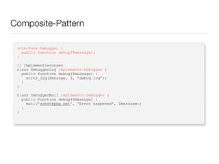 Composite-Pattern
interface Debugger {
public function debug($message);
}
// Implementierungen
class DebuggerLog implements Debugger {
public function debug($message) {
error_log($mssage, 3, 'debug.log');
}
}
class DebuggerMail implements Debugger {
public function debug($message) {
mail('schst@php.net', 'Error happened', $message);
}
}
 
