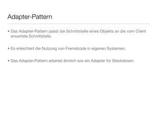 Adapter-Pattern
• Das Adapter-Pattern passt die Schnittstelle eines Objekts an die vom Client
erwartete Schnittstelle.
• Es erleichtert die Nutzung von Fremdcode in eigenen Systemen.
• Das Adapter-Pattern arbeitet ähnlich wie ein Adapter für Steckdosen.
 