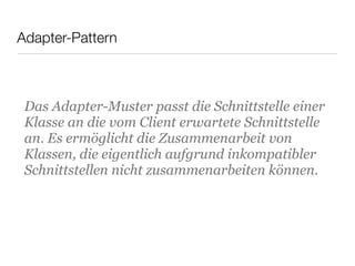 Adapter-Pattern
Das Adapter-Muster passt die Schnittstelle einer
Klasse an die vom Client erwartete Schnittstelle
an. Es ermöglicht die Zusammenarbeit von
Klassen, die eigentlich aufgrund inkompatibler
Schnittstellen nicht zusammenarbeiten können.
 