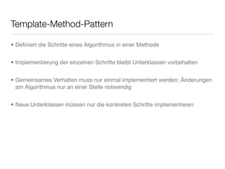 Template-Method-Pattern
• Deﬁniert die Schritte eines Algorithmus in einer Methode
• Implementierung der einzelnen Schritte bleibt Unterklassen vorbehalten
• Gemeinsames Verhalten muss nur einmal implementiert werden: Änderungen
am Algorithmus nur an einer Stelle notwendig
• Neue Unterklassen müssen nur die konkreten Schritte implementieren
 