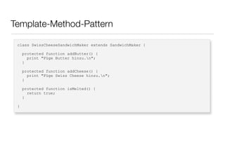 Template-Method-Pattern
class SwissCheeseSandwichMaker extends SandwichMaker {
protected function addButter() {
print "Füge Butter hinzu.n";
}
protected function addCheese() {
print "Füge Swiss Cheese hinzu.n";
}
protected function isMelted() {
return true;
}
}
 