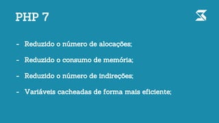 PHP 7
- Reduzido o número de alocações;
- Reduzido o consumo de memória;
- Reduzido o número de indireções;
- Variáveis cacheadas de forma mais eficiente;
 