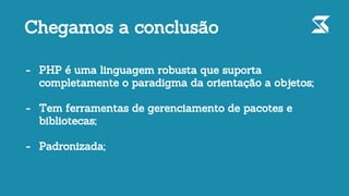 Chegamos a conclusão
- PHP é uma linguagem robusta que suporta
completamente o paradigma da orientação a objetos;
- Tem ferramentas de gerenciamento de pacotes e
bibliotecas;
- Padronizada;
 