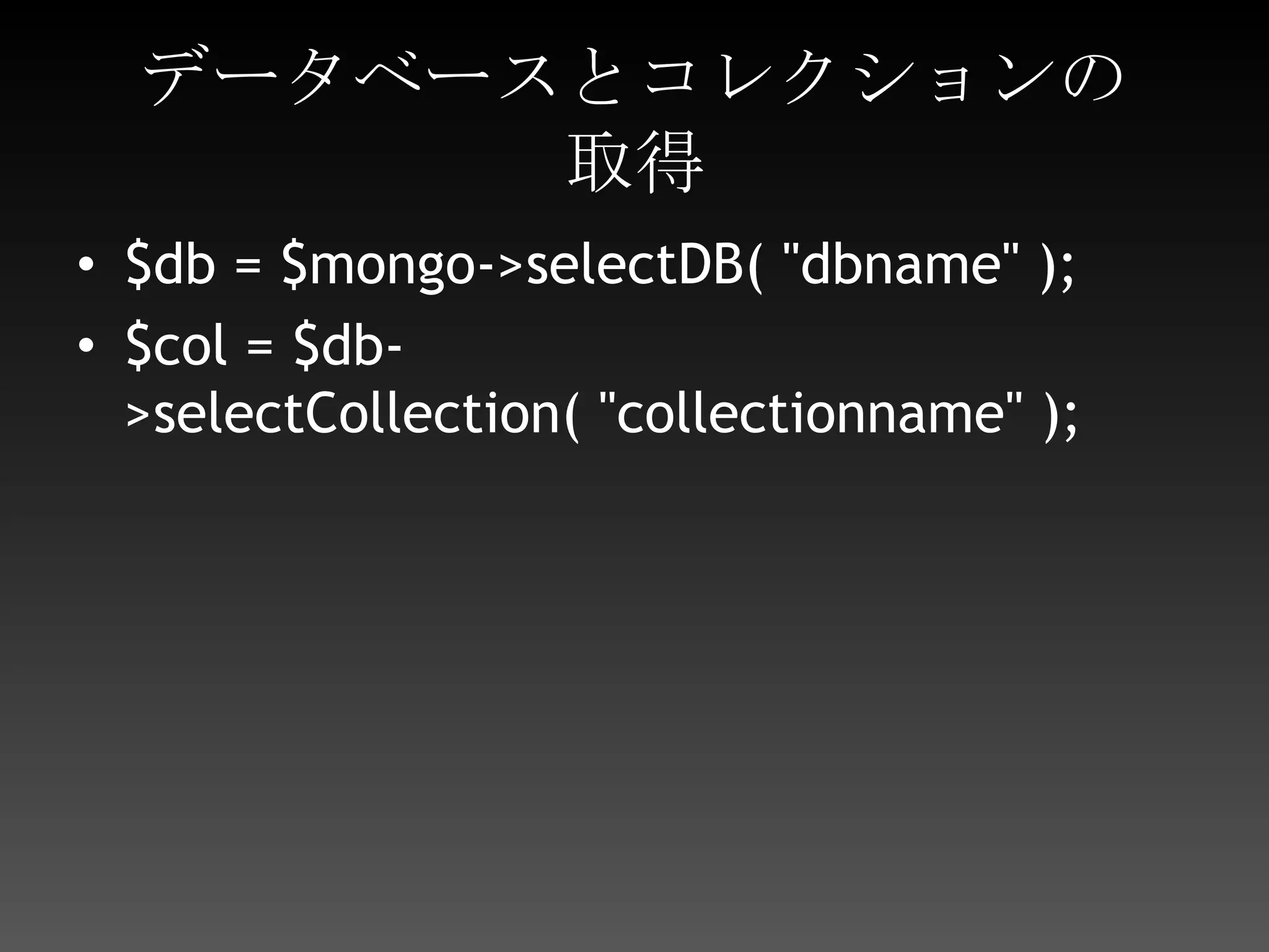 データベースとコレクションの取得$db = $mongo->selectDB( "dbname" );$col = $db->selectCollection( "collectionname" );