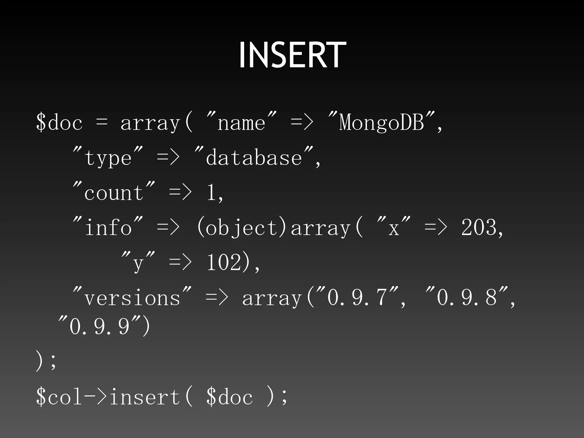 INSERT$doc = array( "name" => "MongoDB",   "type" => "database",   "count" => 1,   "info" => (object)array( "x" => 203,       "y" => 102),   "versions" => array("0.9.7", "0.9.8", "0.9.9"));$col->insert( $doc );