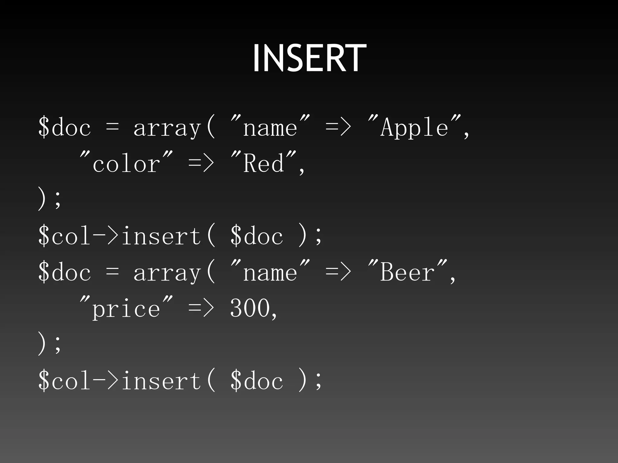 INSERT$doc = array( "name" => "Apple",   "color" => "Red",);$col->insert( $doc );$doc = array( "name" => "Beer",   "price" => 300,);$col->insert( $doc );